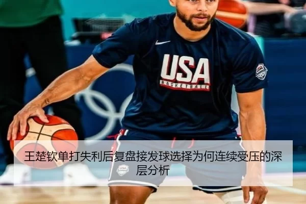 王楚钦单打失利后复盘接发球选择为何连续受压的深层分析