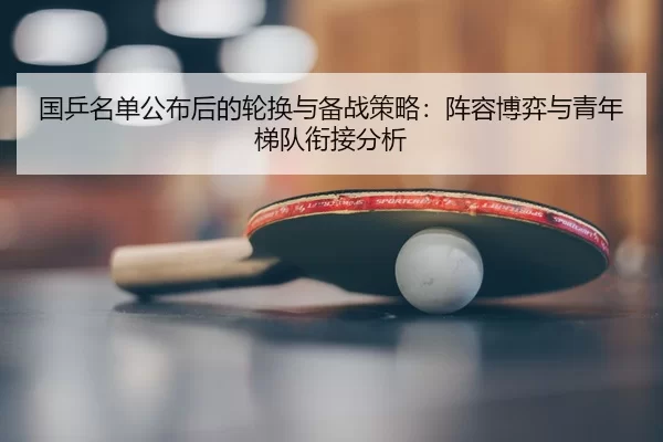 国乒名单公布后的轮换与备战策略：阵容博弈与青年梯队衔接分析