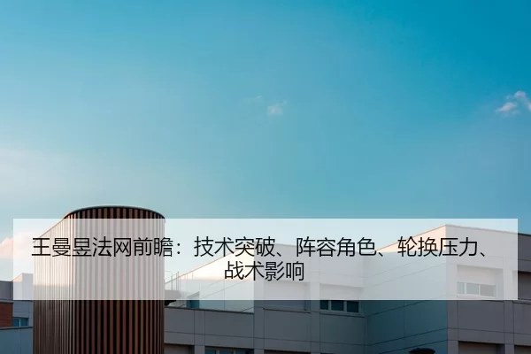 王曼昱法网前瞻：技术突破、阵容角色、轮换压力、战术影响