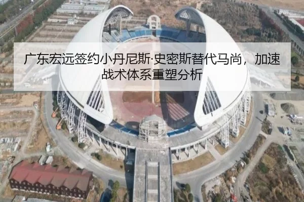 广东宏远签约小丹尼斯·史密斯替代马尚，加速战术体系重塑分析